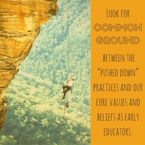 Look for common ground between the “pushed down” practices and our core values and beliefs as early educators.